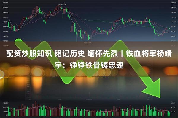 配资炒股知识 铭记历史 缅怀先烈｜铁血将军杨靖宇：铮铮铁骨铸忠魂