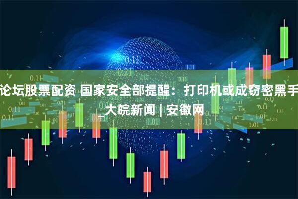 论坛股票配资 国家安全部提醒：打印机或成窃密黑手 _大皖新闻 | 安徽网