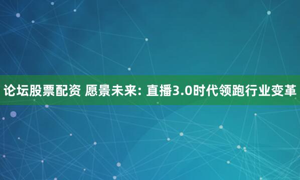 论坛股票配资 愿景未来: 直播3.0时代领跑行业变革