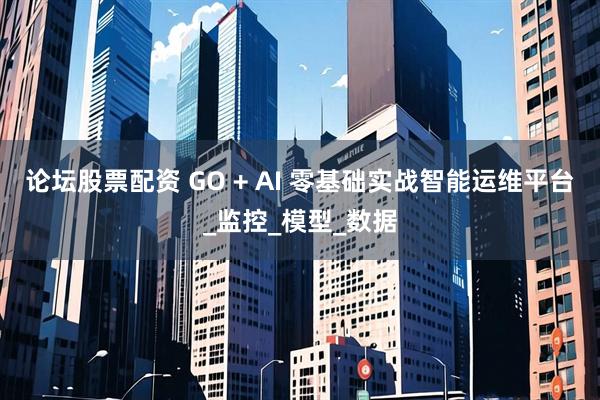 论坛股票配资 GO + AI 零基础实战智能运维平台_监控_模型_数据