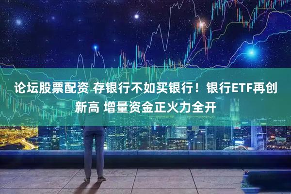 论坛股票配资 存银行不如买银行！银行ETF再创新高 增量资金正火力全开