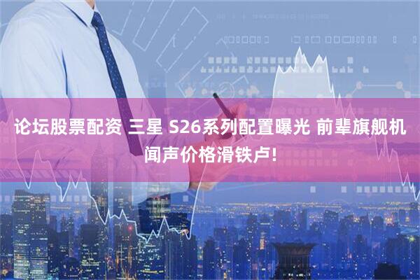论坛股票配资 三星 S26系列配置曝光 前辈旗舰机闻声价格滑铁卢!