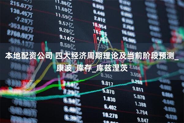 本地配资公司 四大经济周期理论及当前阶段预测_康波_库存_库兹涅茨