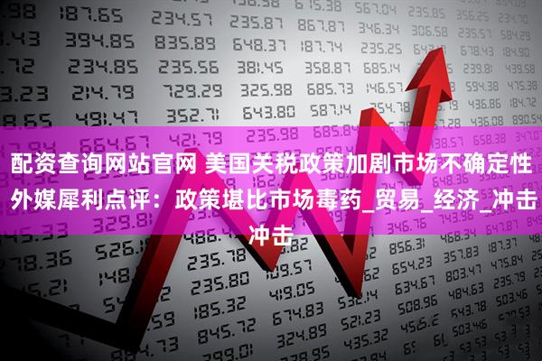 配资查询网站官网 美国关税政策加剧市场不确定性 外媒犀利点评：政策堪比市场毒药_贸易_经济_冲击