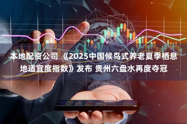 本地配资公司 《2025中国候鸟式养老夏季栖息地适宜度指数》发布 贵州六盘水再度夺冠