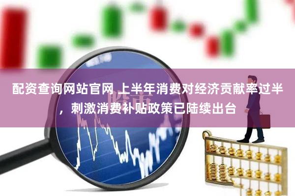 配资查询网站官网 上半年消费对经济贡献率过半，刺激消费补贴政策已陆续出台