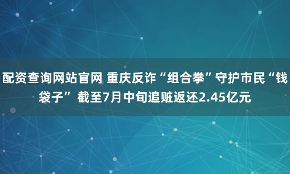配资查询网站官网 重庆反诈“组合拳”守护市民“钱袋子” 截至7月中旬追赃返还2.45亿元