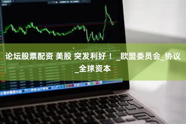 论坛股票配资 美股 突发利好 ！_欧盟委员会_协议_全球资本