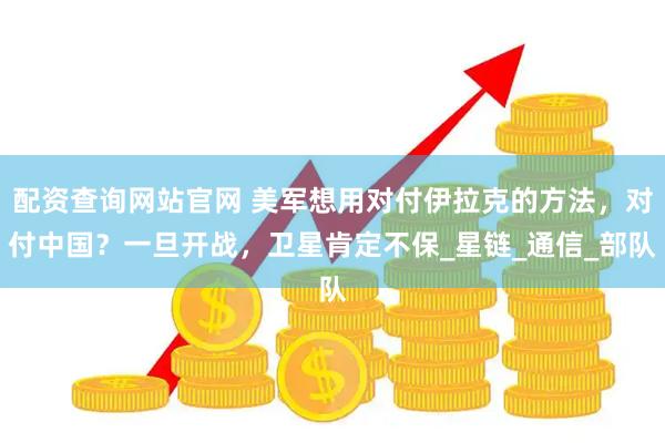 配资查询网站官网 美军想用对付伊拉克的方法，对付中国？一旦开战，卫星肯定不保_星链_通信_部队