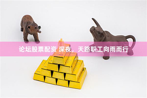 论坛股票配资 深夜，天路职工向雨而行