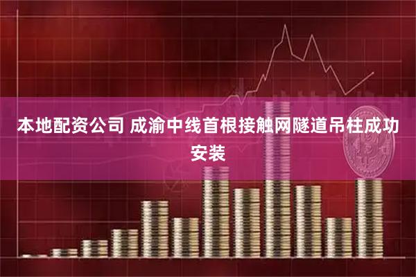 本地配资公司 成渝中线首根接触网隧道吊柱成功安装
