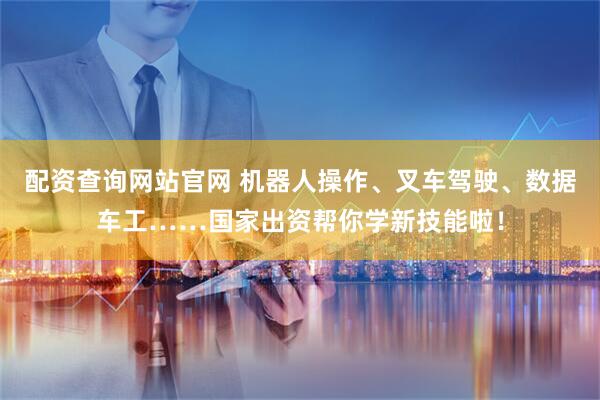 配资查询网站官网 机器人操作、叉车驾驶、数据车工……国家出资帮你学新技能啦！