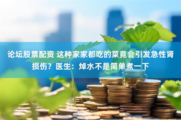 论坛股票配资 这种家家都吃的菜竟会引发急性肾损伤？医生：焯水不是简单煮一下