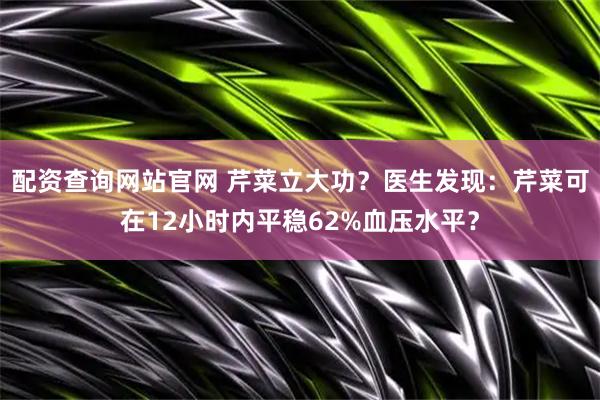 配资查询网站官网 芹菜立大功？医生发现：芹菜可在12小时内平稳62%血压水平？