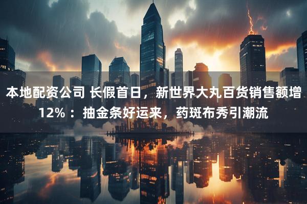 本地配资公司 长假首日，新世界大丸百货销售额增12% ：抽金条好运来，药斑布秀引潮流