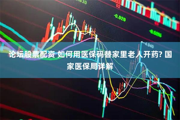 论坛股票配资 如何用医保码替家里老人开药? 国家医保局详解