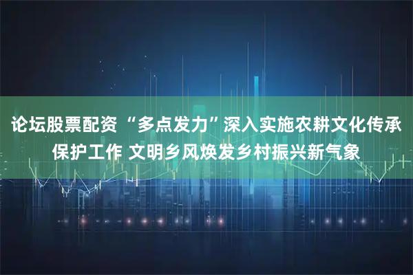 论坛股票配资 “多点发力”深入实施农耕文化传承保护工作 文明乡风焕发乡村振兴新气象