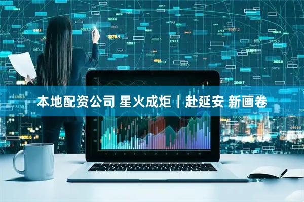 本地配资公司 星火成炬｜赴延安 新画卷
