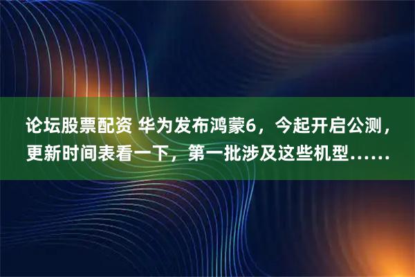 论坛股票配资 华为发布鸿蒙6，今起开启公测，更新时间表看一下，第一批涉及这些机型……