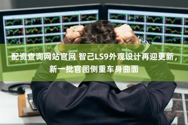 配资查询网站官网 智己LS9外观设计再迎更新，新一批官图侧重车身曲面