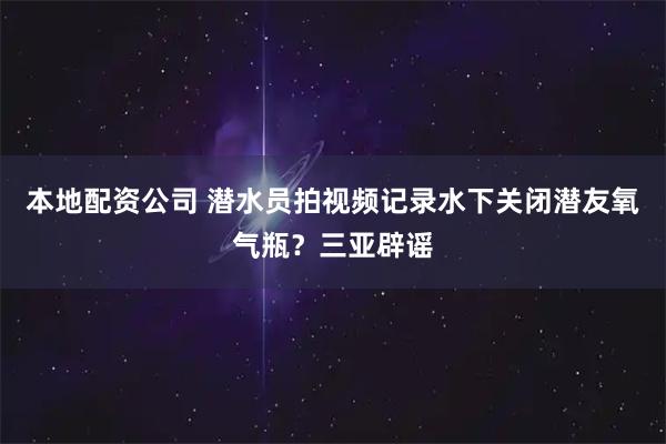 本地配资公司 潜水员拍视频记录水下关闭潜友氧气瓶？三亚辟谣