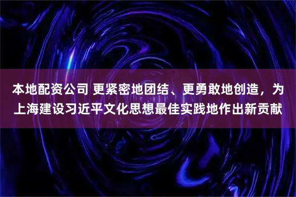 本地配资公司 更紧密地团结、更勇敢地创造，为上海建设习近平文化思想最佳实践地作出新贡献