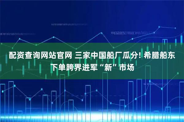 配资查询网站官网 三家中国船厂瓜分! 希腊船东下单跨界进军“新”市场