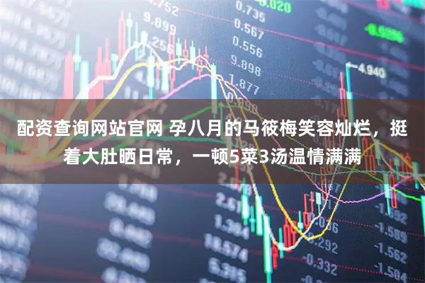 配资查询网站官网 孕八月的马筱梅笑容灿烂，挺着大肚晒日常，一顿5菜3汤温情满满