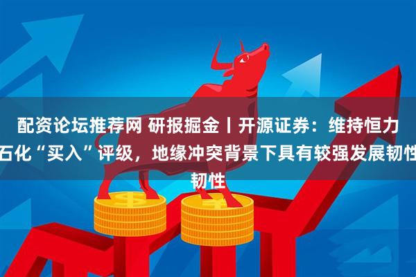 配资论坛推荐网 研报掘金丨开源证券：维持恒力石化“买入”评级，地缘冲突背景下具有较强发展韧性